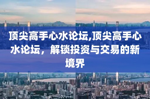 顶尖高手心水论坛,顶尖高手心水论坛，解锁投资与交易的新境界