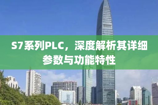 S7系列PLC，深度解析其详细参数与功能特性