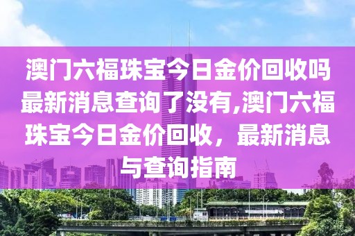 澳门六福珠宝今日金价回收吗最新消息查询了没有,澳门六福珠宝今日金价回收，最新消息与查询指南