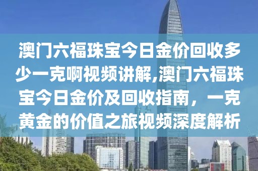澳门六福珠宝今日金价回收多少一克啊视频讲解,澳门六福珠宝今日金价及回收指南，一克黄金的价值之旅视频深度解析