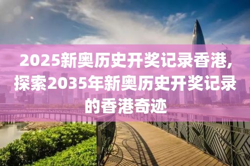 2025新奥历史开奖记录香港,探索2035年新奥历史开奖记录的香港奇迹