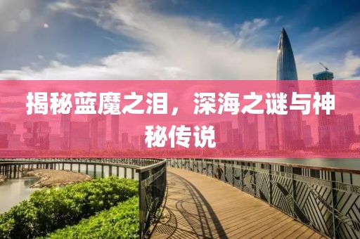 揭秘蓝魔之泪，深海之谜与神秘传说