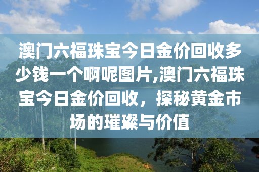 澳门六福珠宝今日金价回收多少钱一个啊呢图片,澳门六福珠宝今日金价回收，探秘黄金市场的璀璨与价值