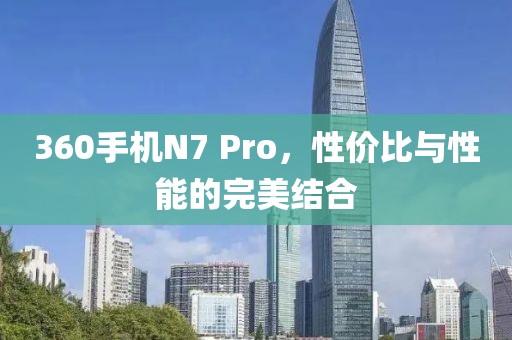 360手机N7 Pro，性价比与性能的完美结合