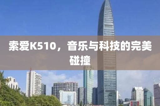 索爱K510，音乐与科技的完美碰撞