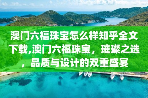 澳门六福珠宝怎么样知乎全文下载,澳门六福珠宝，璀璨之选，品质与设计的双重盛宴