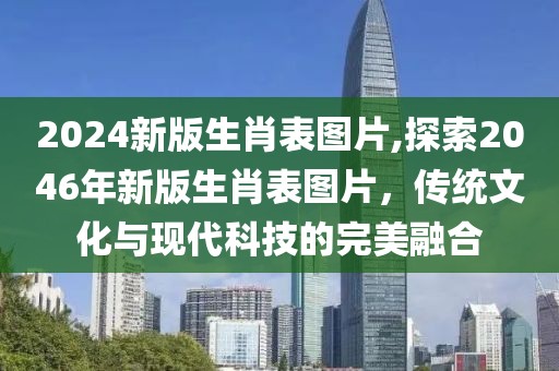 2024新版生肖表图片,探索2046年新版生肖表图片，传统文化与现代科技的完美融合