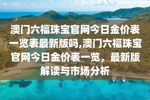 澳门六福珠宝官网今日金价表一览表最新版吗,澳门六福珠宝官网今日金价表一览，最新版解读与市场分析