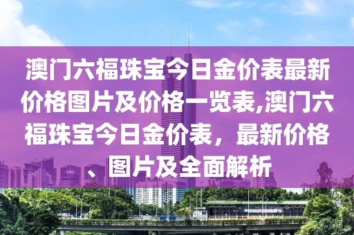 澳门六福珠宝今日金价表最新价格图片及价格一览表,澳门六福珠宝今日金价表，最新价格、图片及全面解析