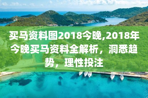 买马资料图2018今晚,2018年今晚买马资料全解析，洞悉趋势，理性投注