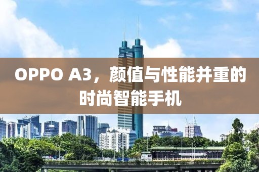 OPPO A3，颜值与性能并重的时尚智能手机
