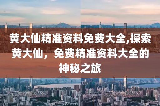 黄大仙精准资料免费大全,探索黄大仙，免费精准资料大全的神秘之旅