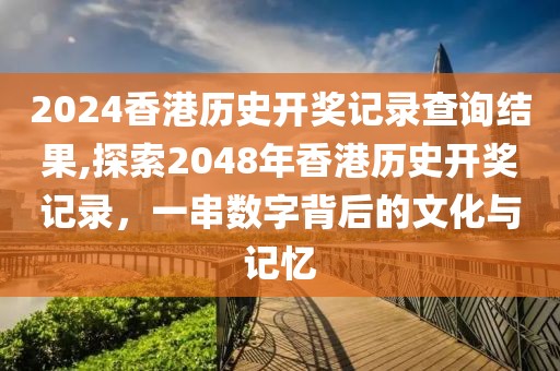 2024香港历史开奖记录查询结果,探索2048年香港历史开奖记录，一串数字背后的文化与记忆