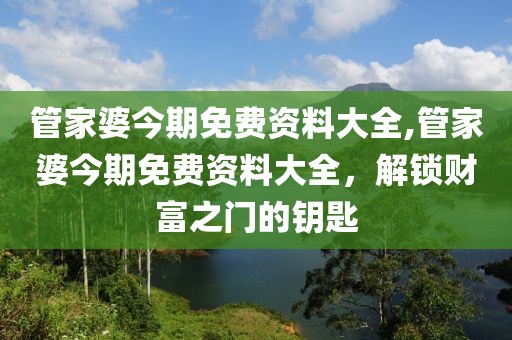 管家婆今期免费资料大全,管家婆今期免费资料大全，解锁财富之门的钥匙