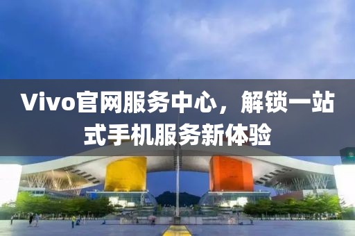 Vivo官网服务中心，解锁一站式手机服务新体验