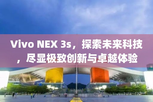 Vivo NEX 3s，探索未来科技，尽显极致创新与卓越体验