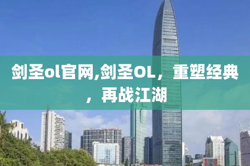 剑圣ol官网,剑圣OL，重塑经典，再战江湖