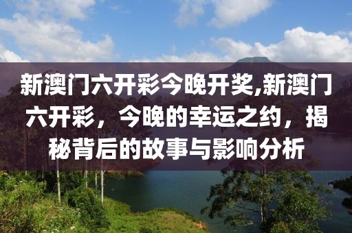 新澳门六开彩今晚开奖,新澳门六开彩，今晚的幸运之约，揭秘背后的故事与影响分析