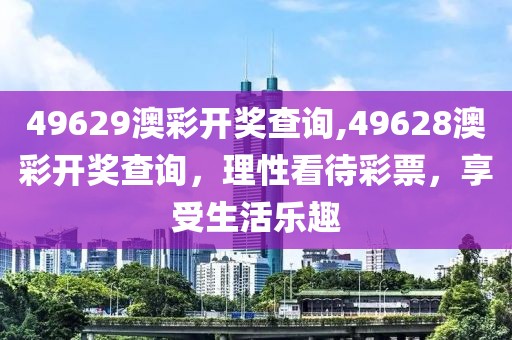 49629澳彩开奖查询,49628澳彩开奖查询，理性看待彩票，享受生活乐趣