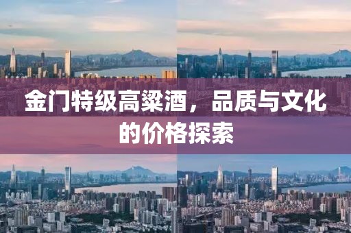 金门特级高粱酒，品质与文化的价格探索