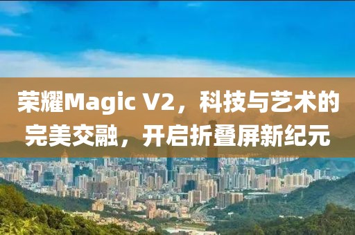 荣耀Magic V2，科技与艺术的完美交融，开启折叠屏新纪元
