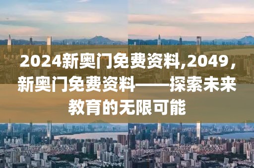 2024新奥门免费资料,2049，新奥门免费资料——探索未来教育的无限可能