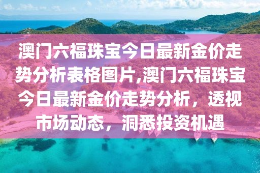 澳门六福珠宝今日最新金价走势分析表格图片,澳门六福珠宝今日最新金价走势分析，透视市场动态，洞悉投资机遇