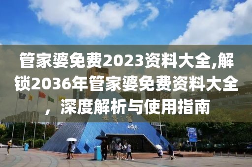 管家婆免费2023资料大全,解锁2036年管家婆免费资料大全，深度解析与使用指南