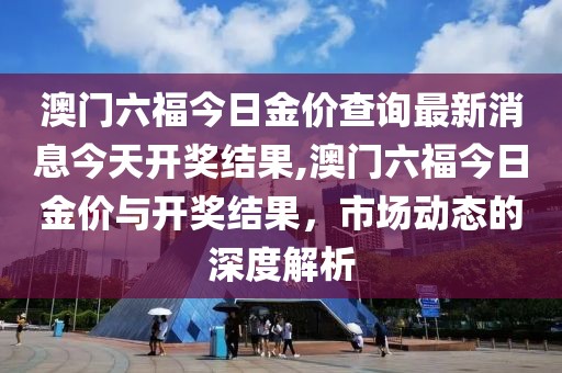 澳门六福今日金价查询最新消息今天开奖结果,澳门六福今日金价与开奖结果，市场动态的深度解析