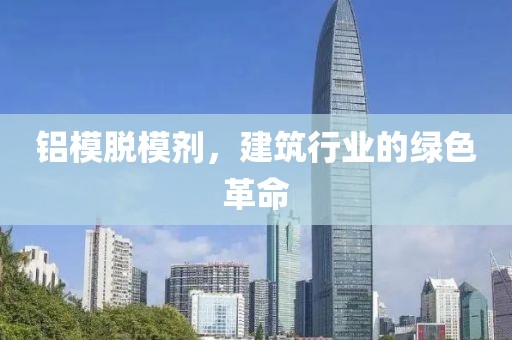 铝模脱模剂，建筑行业的绿色革命