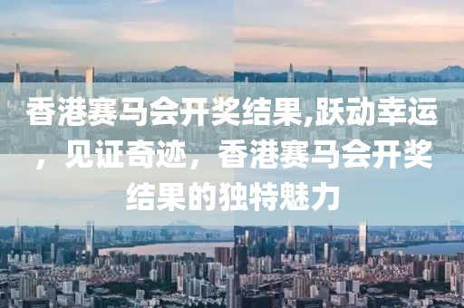 香港赛马会开奖结果,跃动幸运，见证奇迹，香港赛马会开奖结果的独特魅力