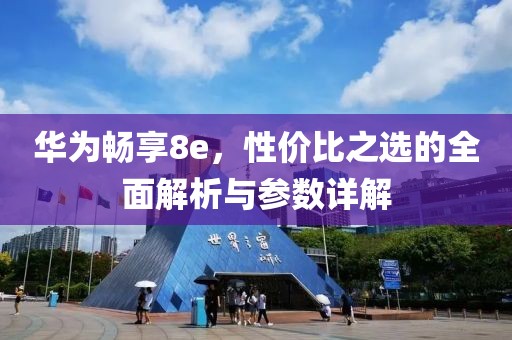华为畅享8e，性价比之选的全面解析与参数详解