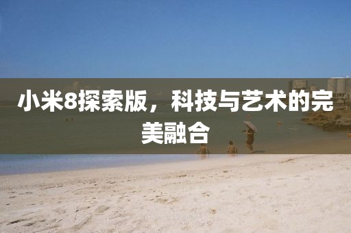 小米8探索版，科技与艺术的完美融合