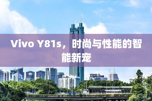Vivo Y81s，时尚与性能的智能新宠