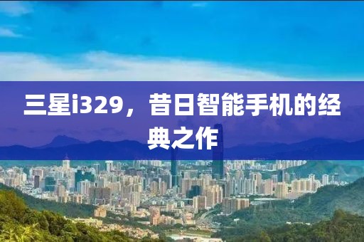 三星i329，昔日智能手机的经典之作