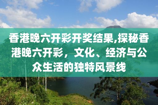 香港晚六开彩开奖结果,探秘香港晚六开彩，文化、经济与公众生活的独特风景线