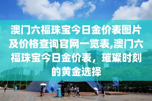 澳门六福珠宝今日金价表图片及价格查询官网一览表,澳门六福珠宝今日金价表，璀璨时刻的黄金选择
