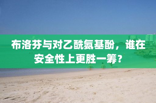 布洛芬与对乙酰氨基酚，谁在安全性上更胜一筹？