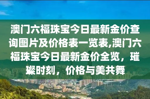 澳门六福珠宝今日最新金价查询图片及价格表一览表,澳门六福珠宝今日最新金价全览，璀璨时刻，价格与美共舞