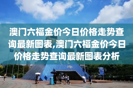 澳门六福金价今日价格走势查询最新图表,澳门六福金价今日价格走势查询最新图表分析