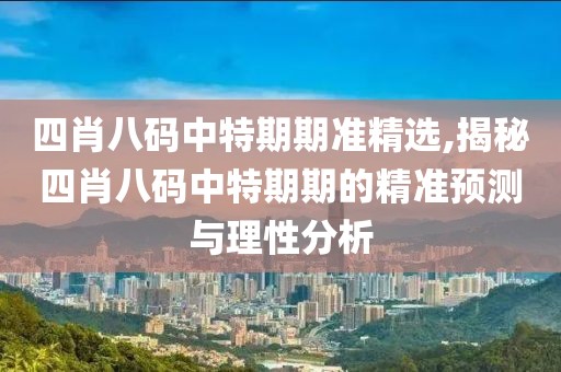 四肖八码中特期期准精选,揭秘四肖八码中特期期的精准预测与理性分析
