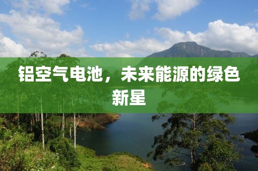 铝空气电池，未来能源的绿色新星