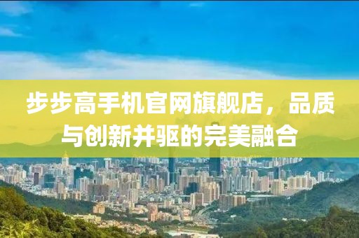 步步高手机官网旗舰店，品质与创新并驱的完美融合