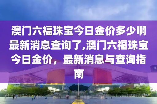 澳门六福珠宝今日金价多少啊最新消息查询了,澳门六福珠宝今日金价，最新消息与查询指南