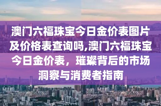 澳门六福珠宝今日金价表图片及价格表查询吗,澳门六福珠宝今日金价表，璀璨背后的市场洞察与消费者指南