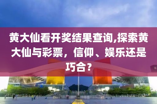 黄大仙看开奖结果查询,探索黄大仙与彩票，信仰、娱乐还是巧合？