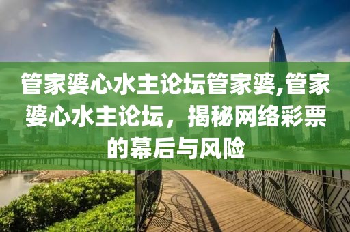 管家婆心水主论坛管家婆,管家婆心水主论坛，揭秘网络彩票的幕后与风险