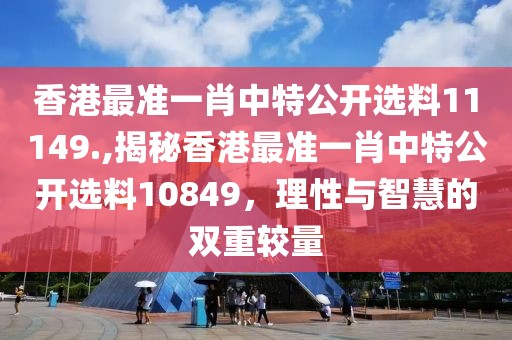 香港最准一肖中特公开选料11149.,揭秘香港最准一肖中特公开选料10849，理性与智慧的双重较量