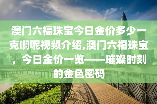 澳门六福珠宝今日金价多少一克啊呢视频介绍,澳门六福珠宝，今日金价一览——璀璨时刻的金色密码
