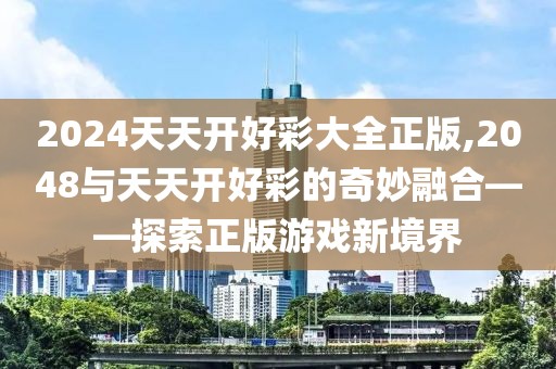 2024天天开好彩大全正版,2048与天天开好彩的奇妙融合——探索正版游戏新境界